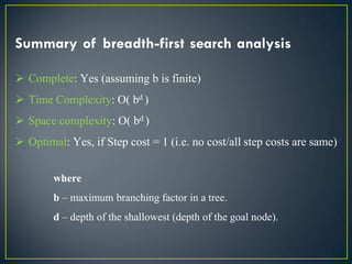 Summary of breadth-first search analysis
 Complete: Yes (assuming b is finite)
 Time Complexity: O( bd )
 Space complex...