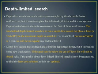 Depth-limited search
 Depth-first search has much better space complexity than breadth-first or
uniform cost, but it is n...