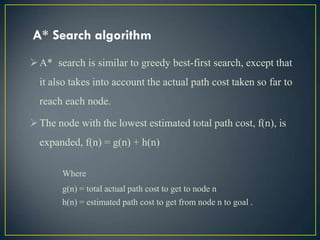 A* Search algorithm
A* search is similar to greedy best-first search, except that
it also takes into account the actual p...