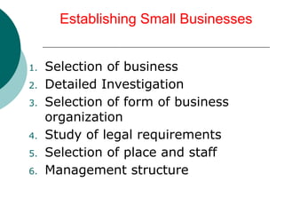 Establishing Small Businesses
1. Selection of business
2. Detailed Investigation
3. Selection of form of business
organization
4. Study of legal requirements
5. Selection of place and staff
6. Management structure
 