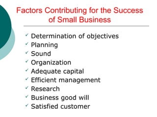 Factors Contributing for the Success
of Small Business
 Determination of objectives
 Planning
 Sound
 Organization
 Adequate capital
 Efficient management
 Research
 Business good will
 Satisfied customer
 