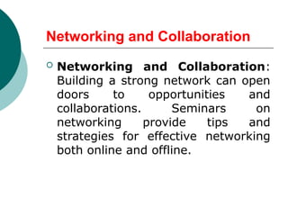 Networking and Collaboration
 Networking and Collaboration:
Building a strong network can open
doors to opportunities and
collaborations. Seminars on
networking provide tips and
strategies for effective networking
both online and offline.
 