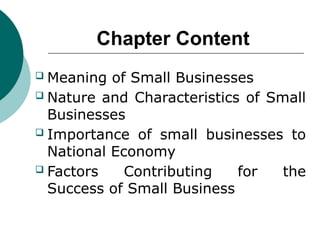 Chapter Content
 Meaning of Small Businesses
 Nature and Characteristics of Small
Businesses
 Importance of small businesses to
National Economy
 Factors Contributing for the
Success of Small Business
 