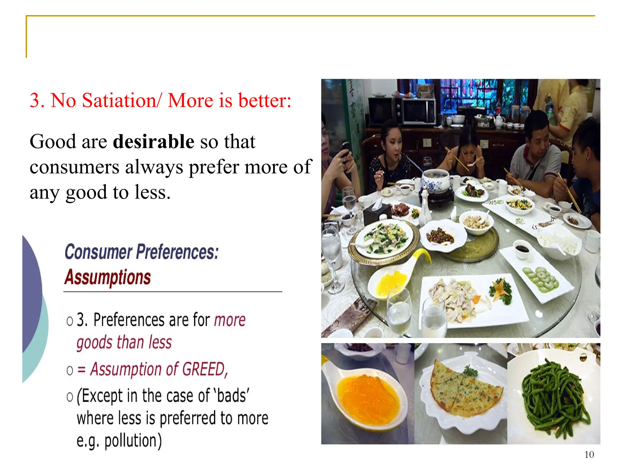 10
3. No Satiation/ More is better:
Good are desirable so that
consumers always prefer more of
any good to less.
 