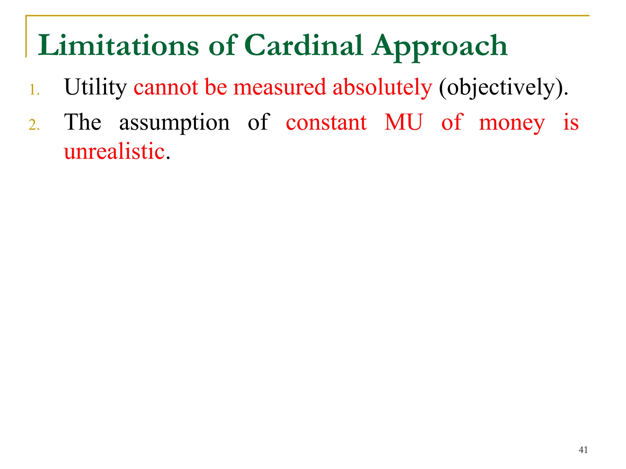 Limitations of Cardinal Approach
1. Utility cannot be measured absolutely (objectively).
2. The assumption of constant MU of money is
unrealistic.
41
 