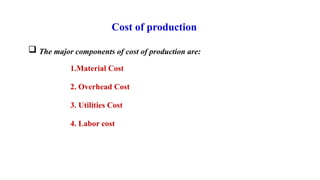 Cost of production
 The major components of cost of production are:
1.Material Cost
2. Overhead Cost
3. Utilities Cost
4. Labor cost
 