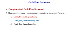 Cash Flow Statement
 Components of Cash Flow Statement
 There are three main components of a cash flow statement. These are:
1. Cash flow from operations,
2. Cash flow from investing, and
3. Cash flow from financing.
 