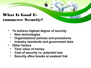 What Is Good E-
commerce Security?

To achieve highest degree of security

New technologies

Organizational policies and procedures

Industry standards and government laws

Other factors

Time value of money

Cost of security vs. potential loss

Security often breaks at weakest link
 