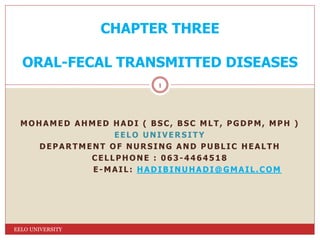 MOHAMED AHMED HADI ( BSC, BSC MLT, PGDPM, MPH )
EELO UNIVERSITY
DEPARTMENT OF NURSING AND PUBLIC HEALTH
CELLPHONE : 063-4464518
E-MAIL: HADIBINUHADI@GMAIL.COM
CHAPTER THREE
ORAL-FECAL TRANSMITTED DISEASES
EELO UNIVERSITY
1
 