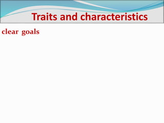 Traits and characteristics
clear goals
 