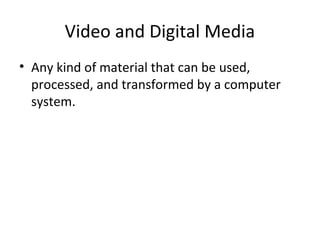 Video and Digital Media
• Any kind of material that can be used,
processed, and transformed by a computer
system.
 