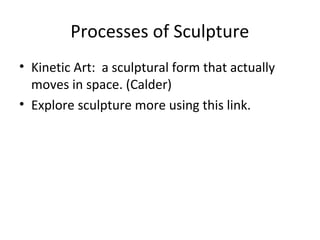 Processes of Sculpture
• Kinetic Art: a sculptural form that actually
moves in space. (Calder)
• Explore sculpture more using this link.
 
