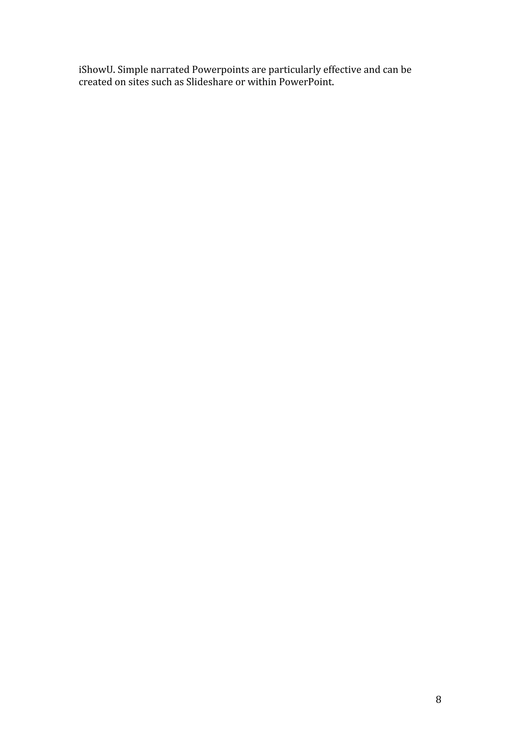 8
iShowU. Simple narrated Powerpoints are particularly effective and can be
created on sites such as Slideshare or within PowerPoint.
 