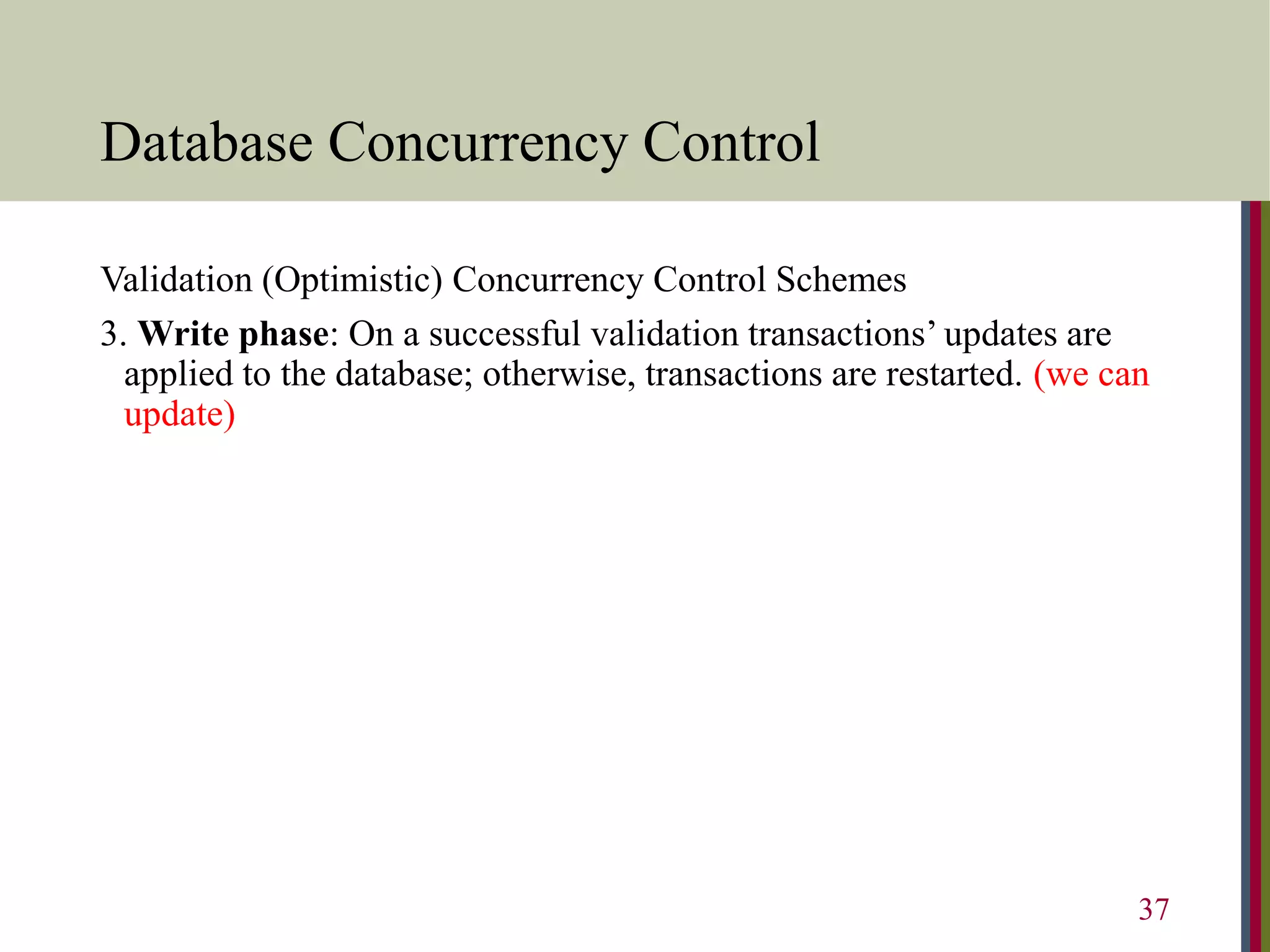 Database Concurrency Control
Validation (Optimistic) Concurrency Control Schemes
3. Write phase: On a successful validation transactions’ updates are
applied to the database; otherwise, transactions are restarted. (we can
update)
37
 