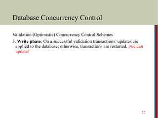 Database Concurrency Control
Validation (Optimistic) Concurrency Control Schemes
3. Write phase: On a successful validation transactions’ updates are
applied to the database; otherwise, transactions are restarted. (we can
update)
37
 