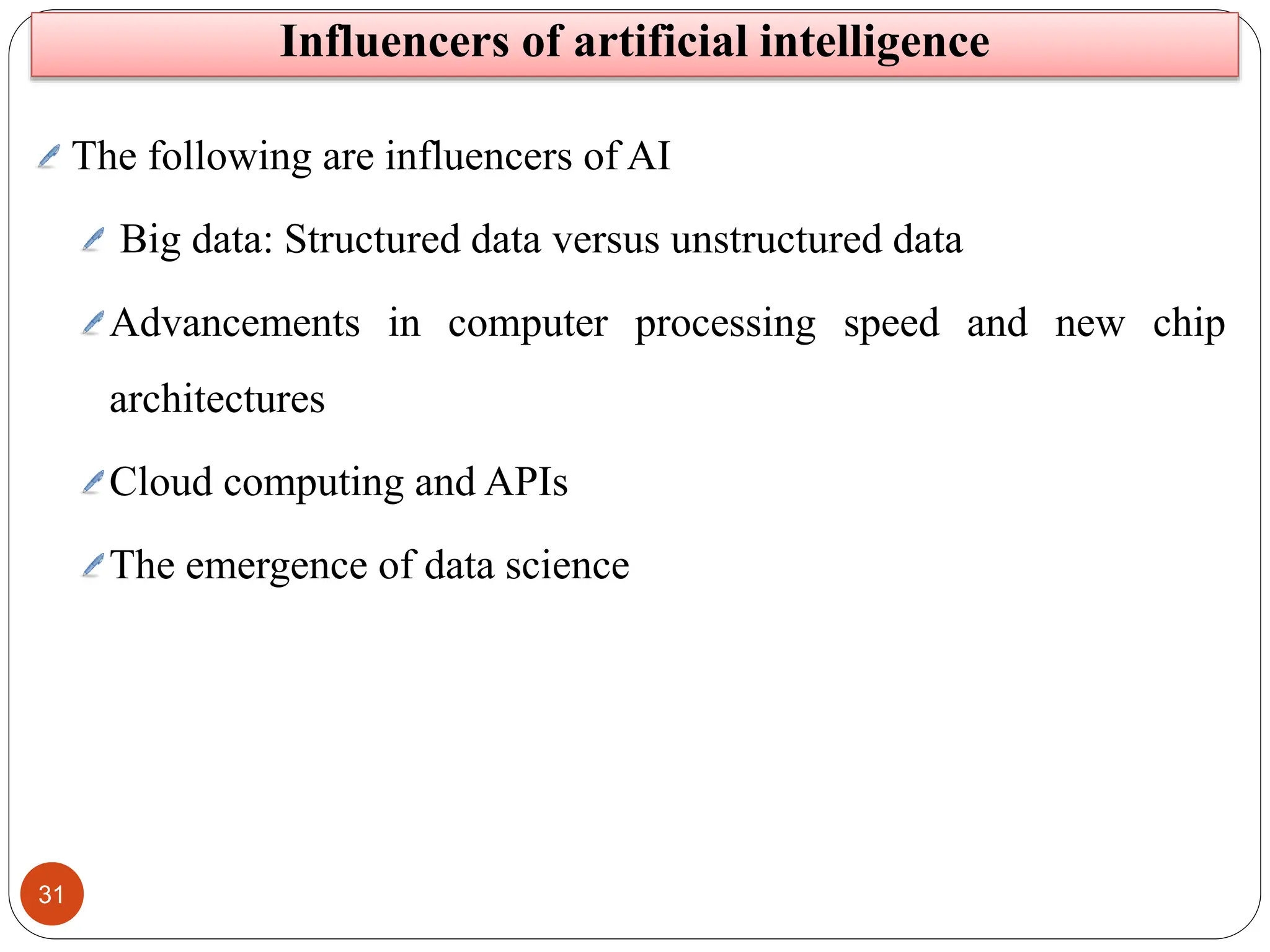 31
Influencers of artificial intelligence
The following are influencers of AI
Big data: Structured data versus unstructured data
Advancements in computer processing speed and new chip
architectures
Cloud computing and APIs
The emergence of data science
 