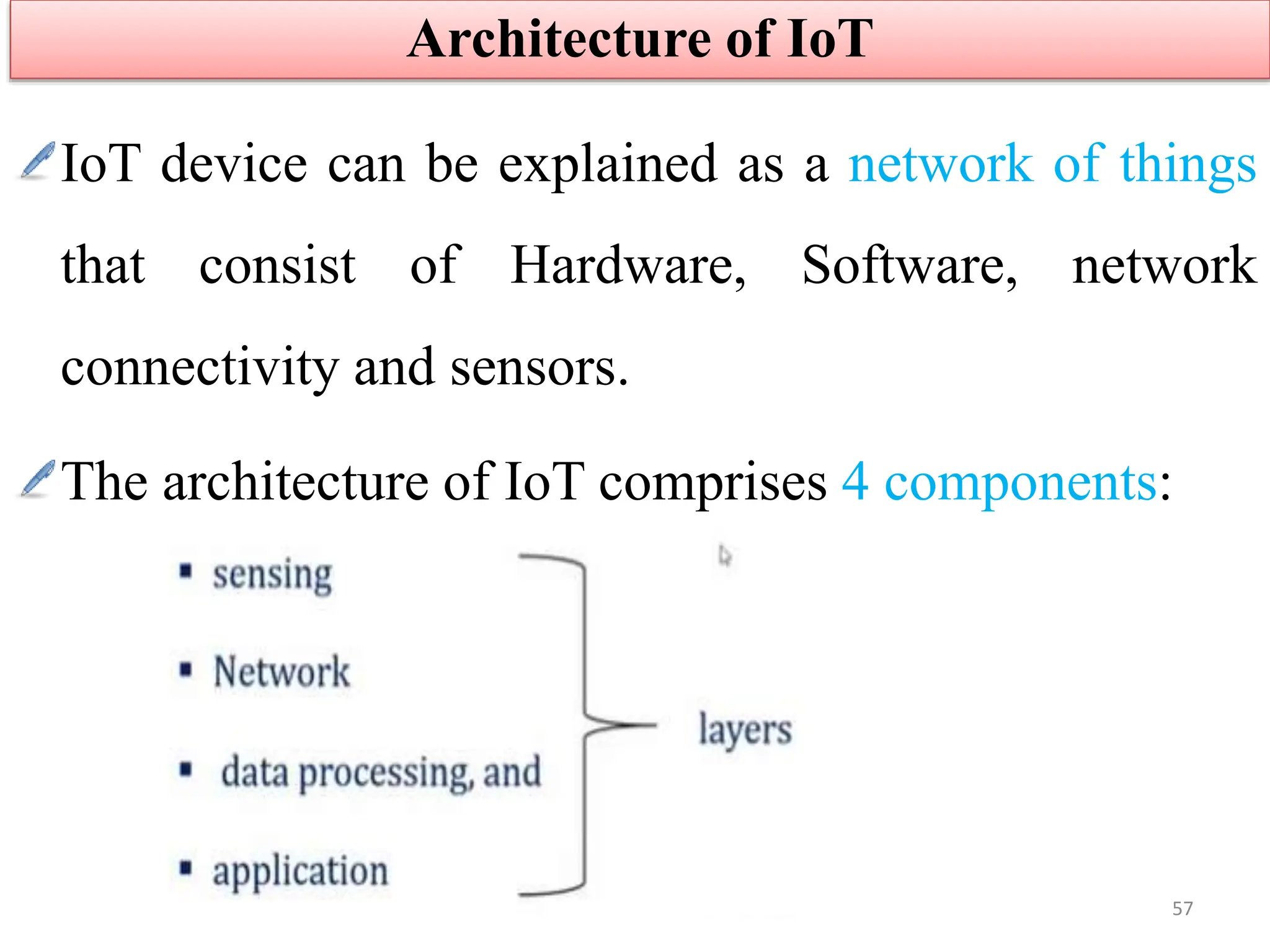 IoT device can be explained as a network of things
that consist of Hardware, Software, network
connectivity and sensors.
The architecture of IoT comprises 4 components:
Architecture of IoT
57
 