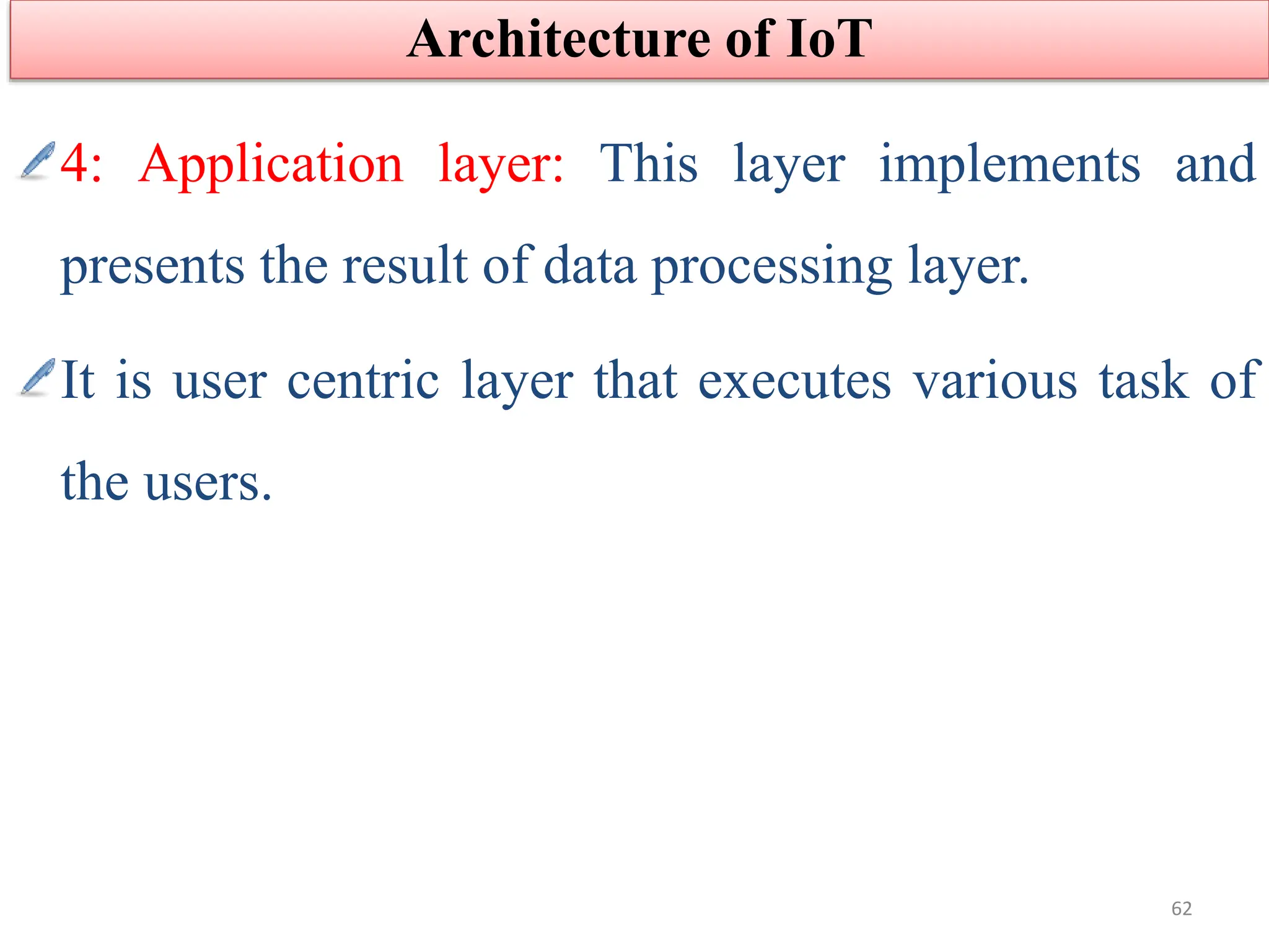 4: Application layer: This layer implements and
presents the result of data processing layer.
It is user centric layer that executes various task of
the users.
Architecture of IoT
62
 