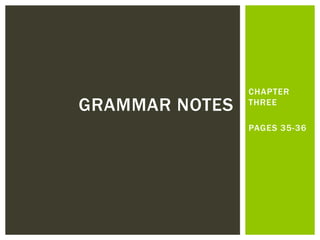 CHAPTER
THREE
PAGES 35-36
GRAMMAR NOTES
 