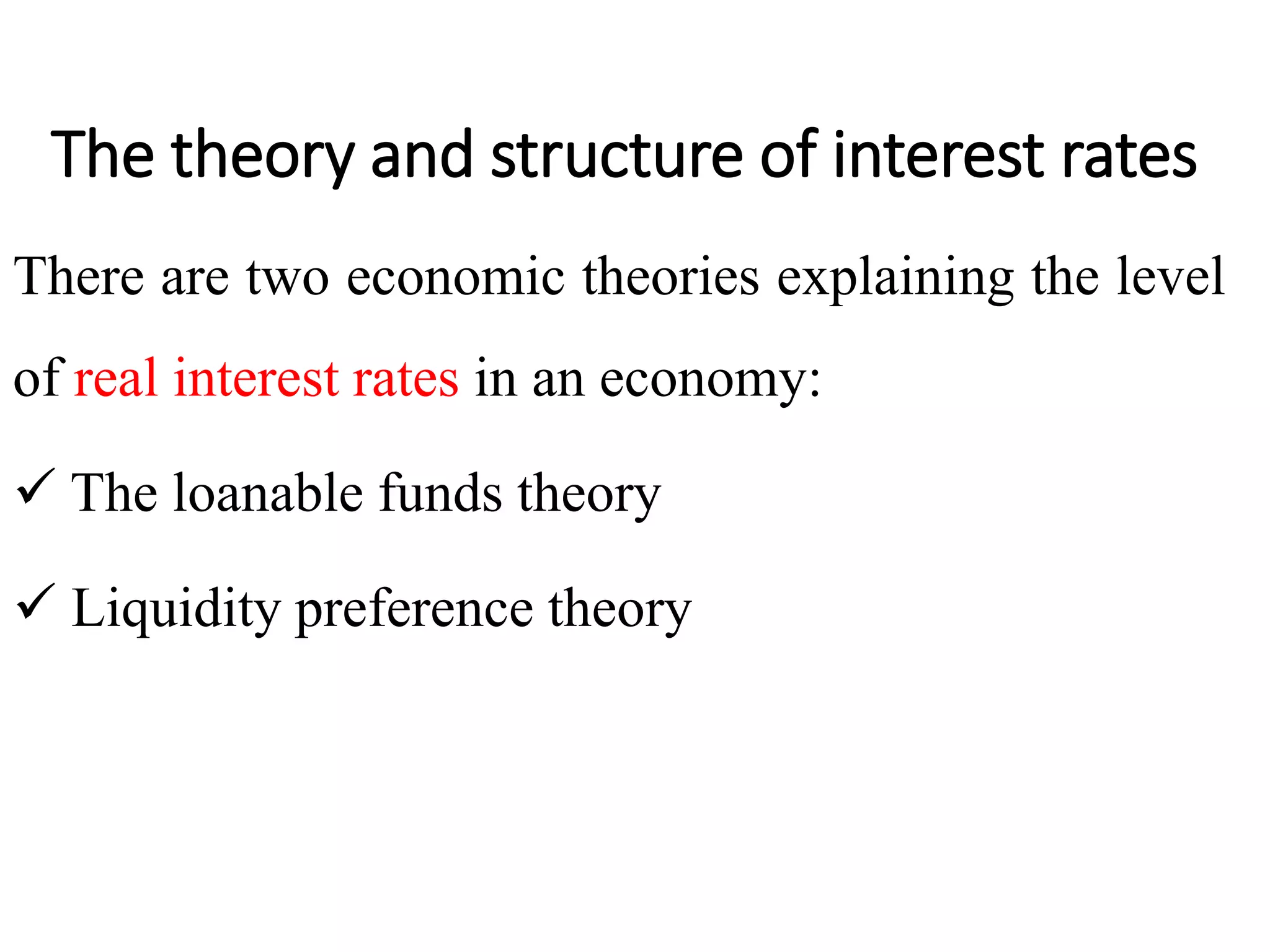 The theory and structure of interest rates
There are two economic theories explaining the level
of real interest rates in an economy:
 The loanable funds theory
 Liquidity preference theory
 