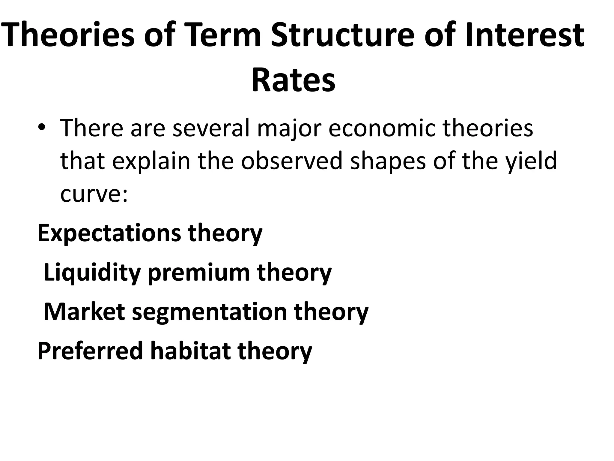 Theories of Term Structure of Interest
Rates
• There are several major economic theories
that explain the observed shapes of the yield
curve:
Expectations theory
Liquidity premium theory
Market segmentation theory
Preferred habitat theory
 