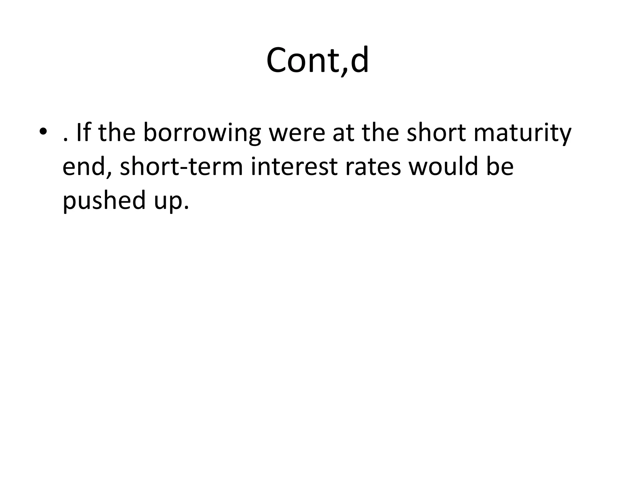 Cont,d
• . If the borrowing were at the short maturity
end, short-term interest rates would be
pushed up.
 