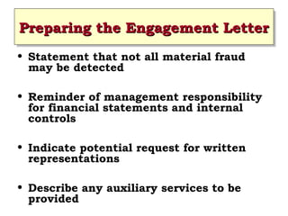 Preparing the Engagement Letter
Preparing the Engagement Letter
• Statement that not all material fraud
may be detected
• Reminder of management responsibility
for financial statements and internal
controls
• Indicate potential request for written
representations
• Describe any auxiliary services to be
provided
 