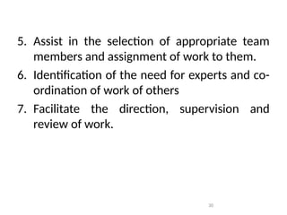 5. Assist in the selection of appropriate team
members and assignment of work to them.
6. Identification of the need for experts and co-
ordination of work of others
7. Facilitate the direction, supervision and
review of work.
30
 