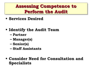 Assessing Competence to
Assessing Competence to
Perform the Audit
Perform the Audit
• Services Desired
• Identify the Audit Team
– Partner
– Manager(s)
– Senior(s)
– Staff Assistants
• Consider Need for Consultation and
Specialists
 