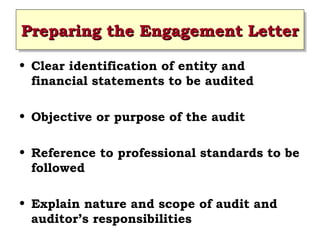 Preparing the Engagement Letter
Preparing the Engagement Letter
• Clear identification of entity and
financial statements to be audited
• Objective or purpose of the audit
• Reference to professional standards to be
followed
• Explain nature and scope of audit and
auditor’s responsibilities
 