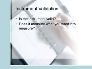 Instrument Validation
• Is the instrument valid?
• Does it measure what you want it to
measure?
 