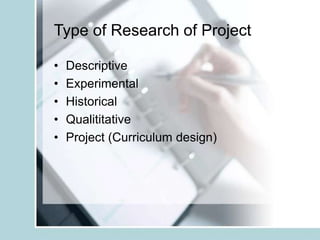 Type of Research of Project
• Descriptive
• Experimental
• Historical
• Qualititative
• Project (Curriculum design)
 