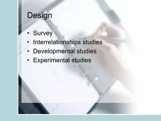 Design
• Survey
• Interrelationships studies
• Developmental studies
• Experimental studies
 