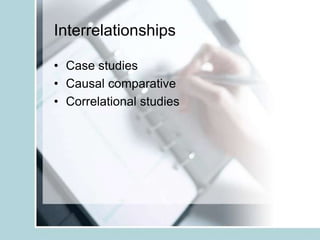 Interrelationships
• Case studies
• Causal comparative
• Correlational studies
 