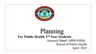 Planning
For Public Health 2nd Year Students
Amanuel Yosef (MPH-HSM)
School of Public Health
April, 2023
 