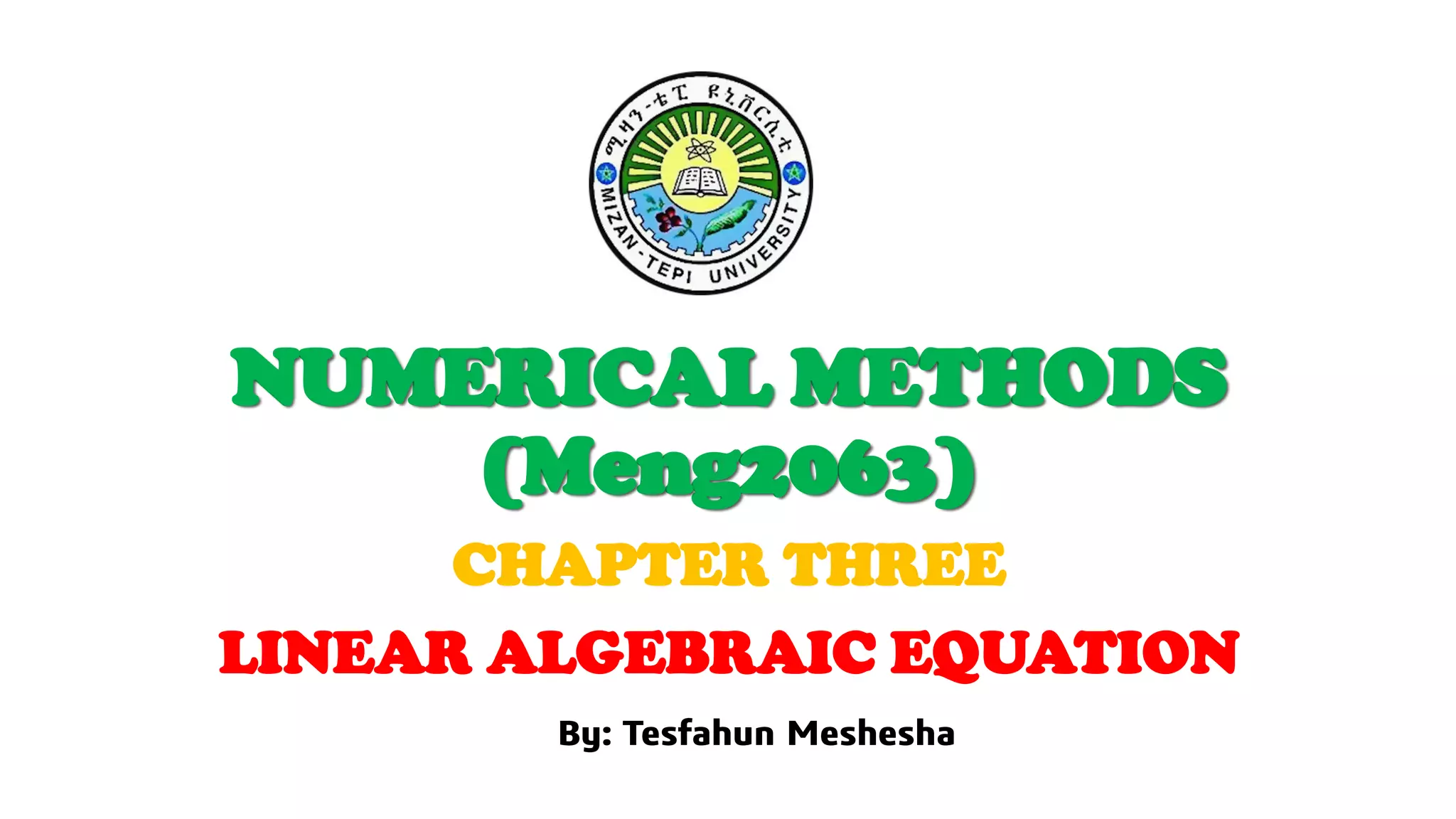NUMERICAL METHODS
(Meng2063)
CHAPTER THREE
LINEAR ALGEBRAIC EQUATION
NUMERICAL METHODS
(Meng2063)
By: Tesfahun Meshesha
 