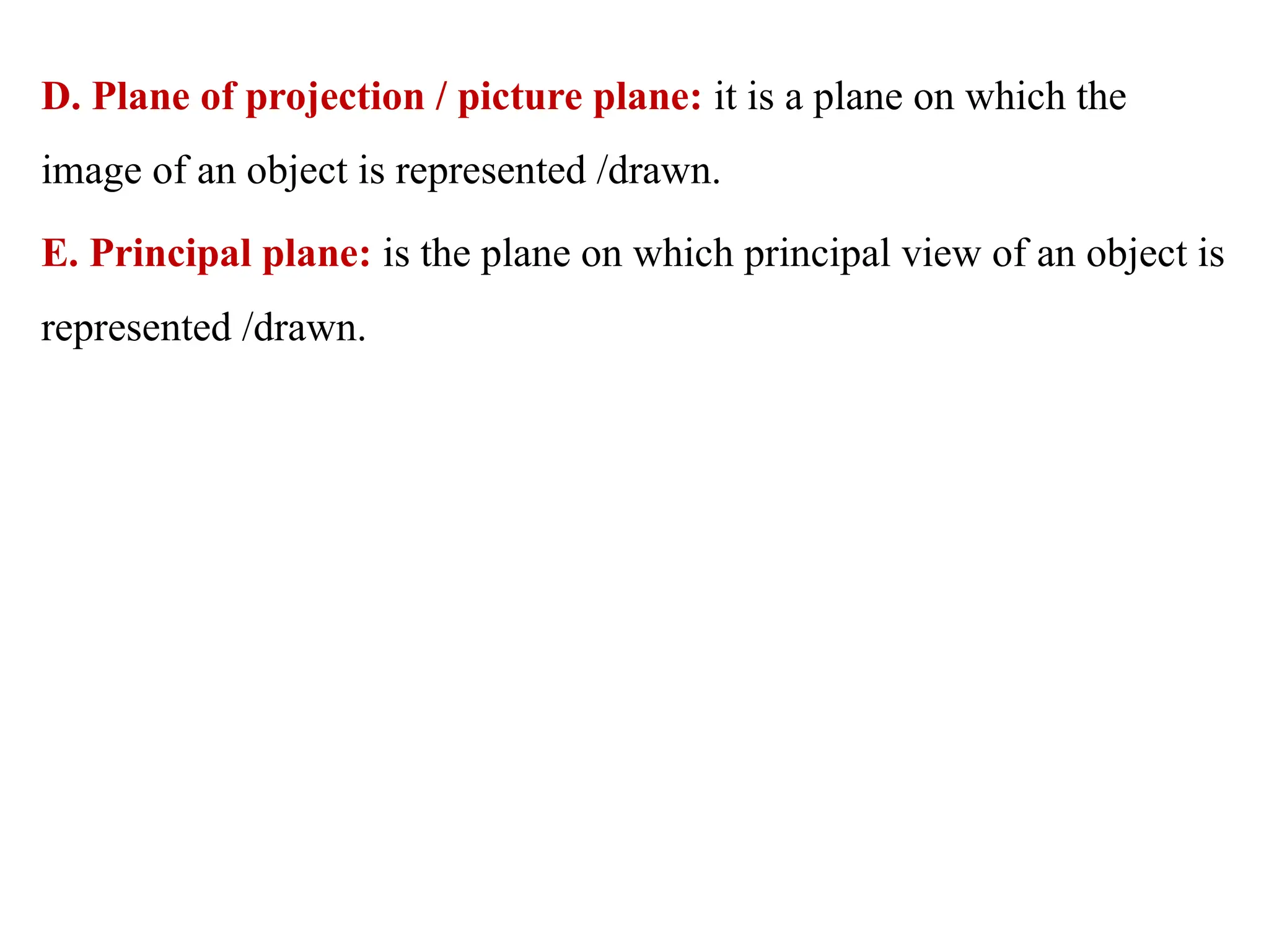 D. Plane of projection / picture plane: it is a plane on which the
image of an object is represented /drawn.
E. Principal plane: is the plane on which principal view of an object is
represented /drawn.
 