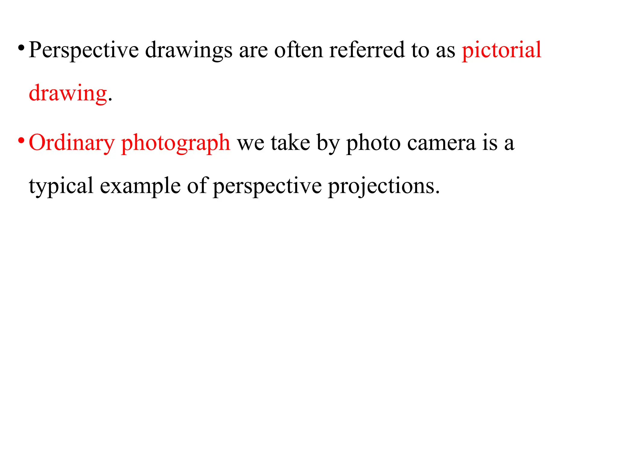 •Perspective drawings are often referred to as pictorial
drawing.
•Ordinary photograph we take by photo camera is a
typical example of perspective projections.
 