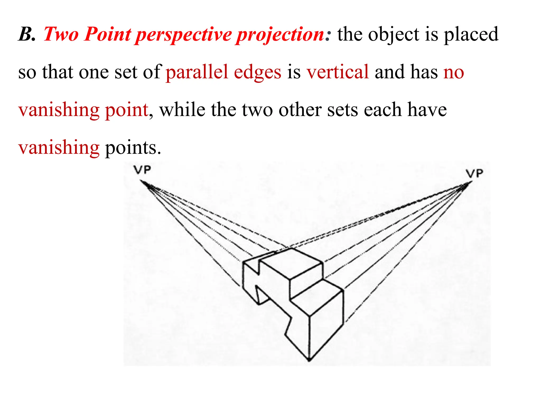 B. Two Point perspective projection: the object is placed
so that one set of parallel edges is vertical and has no
vanishing point, while the two other sets each have
vanishing points.
 