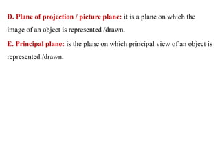 D. Plane of projection / picture plane: it is a plane on which the
image of an object is represented /drawn.
E. Principal plane: is the plane on which principal view of an object is
represented /drawn.
 