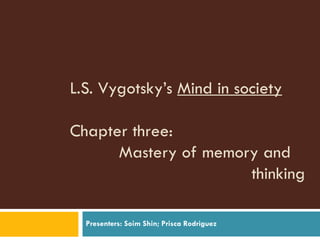 L.S. Vygotsky’s  Mind in society Chapter three:    Mastery of memory and   thinking Presenters: Soim Shin; Prisca Rodriguez 