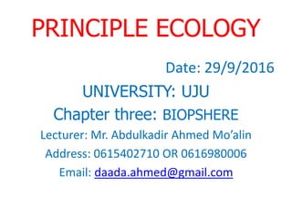 PRINCIPLE ECOLOGY
Date: 29/9/2016
UNIVERSITY: UJU
Chapter three: BIOPSHERE
Lecturer: Mr. Abdulkadir Ahmed Mo’alin
Address: 0615402710 OR 0616980006
Email: daada.ahmed@gmail.com
 