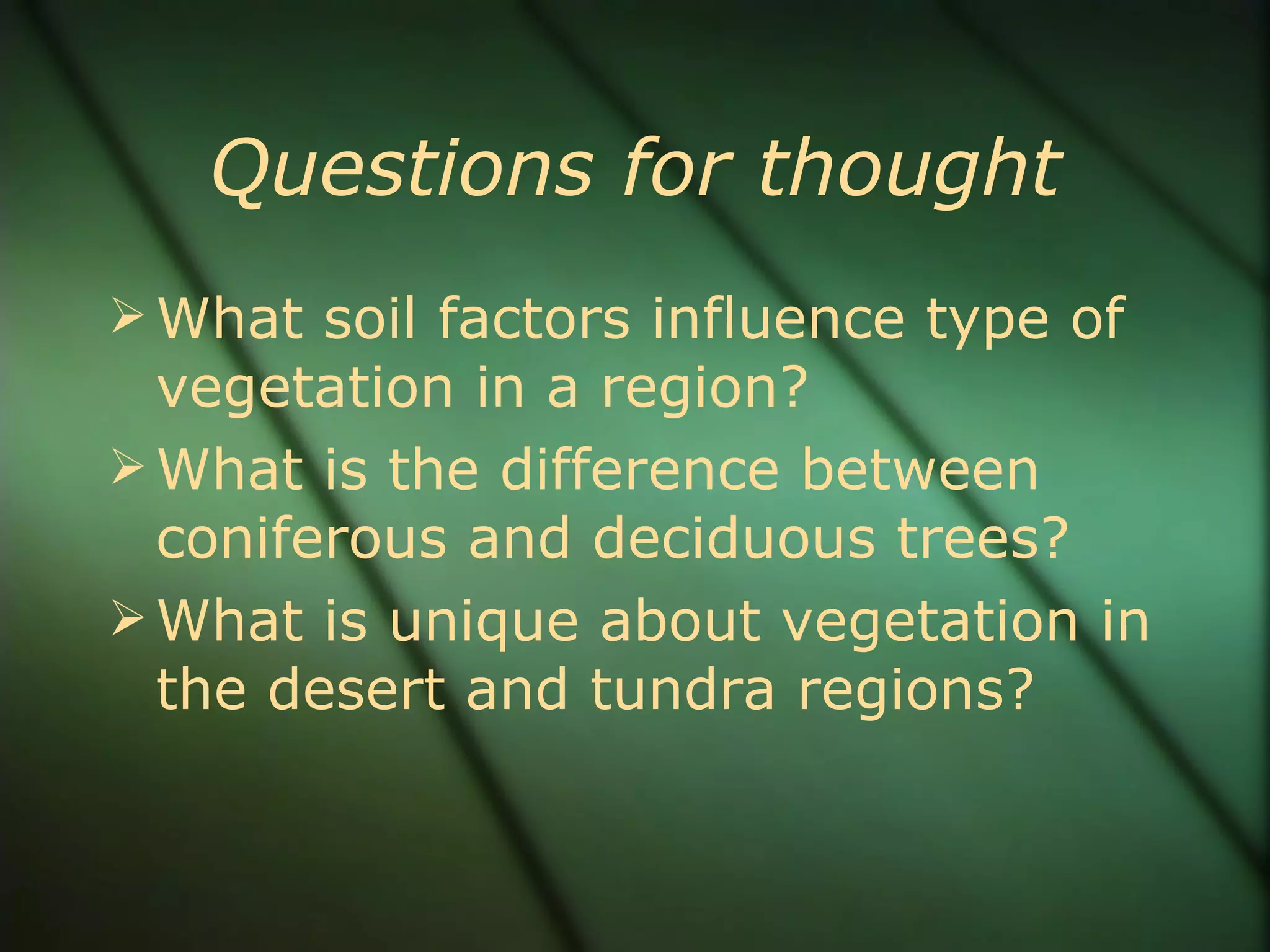 Questions for thought What soil factors influence type of vegetation in a region? What is the difference between coniferous and deciduous trees? What is unique about vegetation in the desert and tundra regions? 