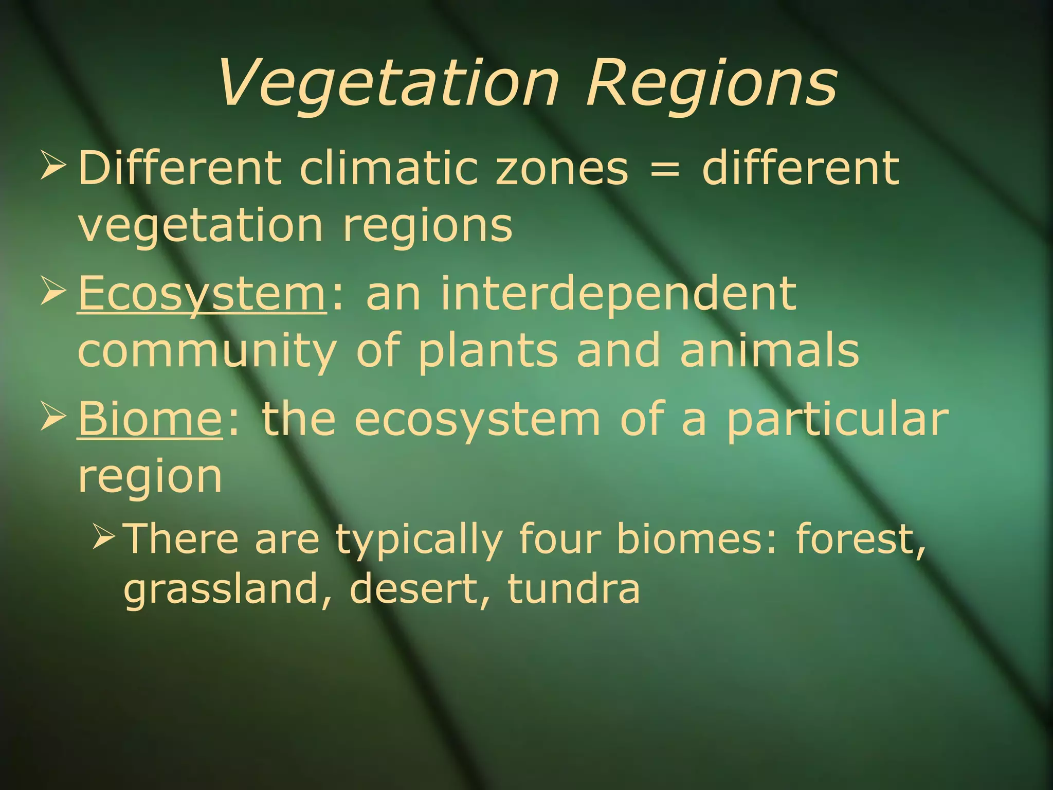 Vegetation Regions Different climatic zones = different vegetation regions Ecosystem : an interdependent community of plants and animals Biome : the ecosystem of a particular region There are typically four biomes: forest, grassland, desert, tundra 