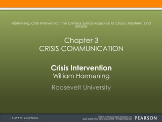 © 2013 by Pearson Higher Education, Inc
Upper Saddle River, New Jersey 07458 • All Rights Reserved
Crisis Intervention
William Harmening
Roosevelt University
Harmening, Crisis Intervention: The Criminal Justice Response to Chaos, Mayhem, and
Disaster
Chapter 3
CRISIS COMMUNICATION
 