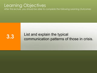 List and explain the typical
communication patterns of those in crisis.
Learning Objectives
After this lecture, you should be able to complete the following Learning Outcomes
3.3
 