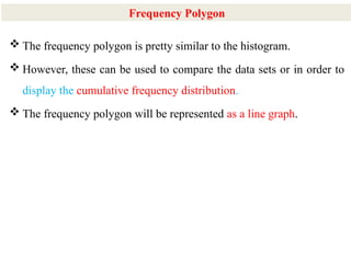 13
 The frequency polygon is pretty similar to the histogram.
 However, these can be used to compare the data sets or in order to
display the cumulative frequency distribution.
 The frequency polygon will be represented as a line graph.
Frequency Polygon
 