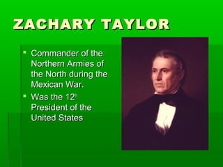 ZACHARY TAYLORZACHARY TAYLOR
 Commander of theCommander of the
Northern Armies ofNorthern Armies of
the North during thethe North during the
Mexican War.Mexican War.
 Was the 12Was the 12thth
President of thePresident of the
United StatesUnited States
 