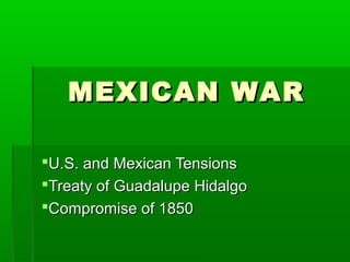 MEXICAN WARMEXICAN WAR
U.S. and Mexican TensionsU.S. and Mexican Tensions
Treaty of Guadalupe HidalgoTreaty of Guadalupe Hidalgo
Compromise of 1850Compromise of 1850
 