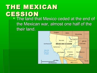 THE MEXICANTHE MEXICAN
CESSIONCESSION
 The land that Mexico ceded at the end ofThe land that Mexico ceded at the end of
the Mexican war, almost one half of thethe Mexican war, almost one half of the
their land.their land.
 